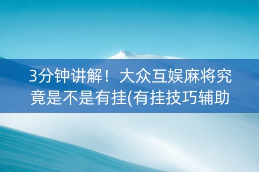 3分钟讲解！大众互娱麻将究竟是不是有挂(有挂技巧辅助器)