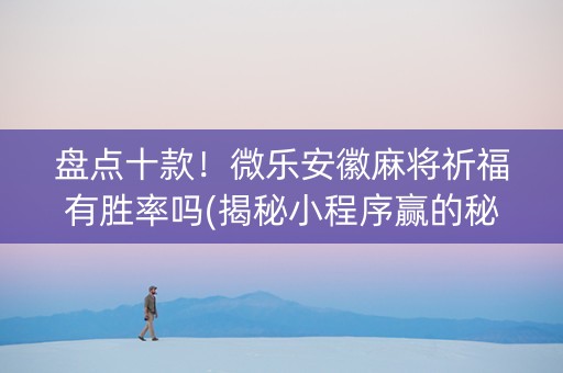 盘点十款！微乐安徽麻将祈福有胜率吗(揭秘小程序赢的秘诀)
