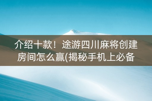 介绍十款！途游四川麻将创建房间怎么赢(揭秘手机上必备神器)