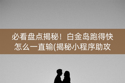必看盘点揭秘！白金岛跑得快怎么一直输(揭秘小程序助攻神器)