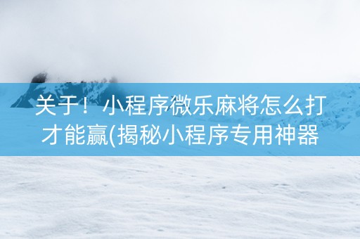 关于！小程序微乐麻将怎么打才能赢(揭秘小程序专用神器)