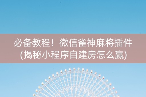 必备教程！微信雀神麻将插件(揭秘小程序自建房怎么赢)
