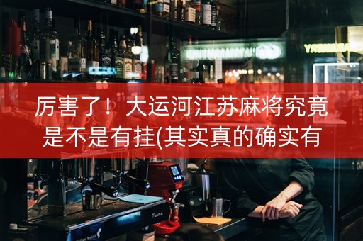 厉害了！大运河江苏麻将究竟是不是有挂(其实真的确实有挂)