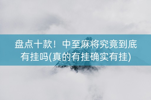 盘点十款！中至麻将究竟到底有挂吗(真的有挂确实有挂)