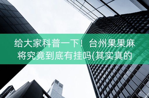 给大家科普一下！台州果果麻将究竟到底有挂吗(其实真的确实有挂)