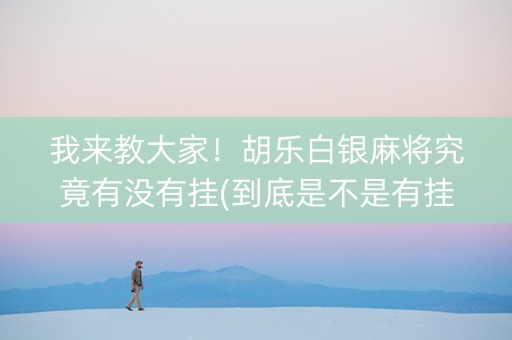 我来教大家！胡乐白银麻将究竟有没有挂(到底是不是有挂)