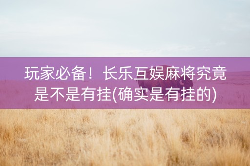 玩家必备！长乐互娱麻将究竟是不是有挂(确实是有挂的)