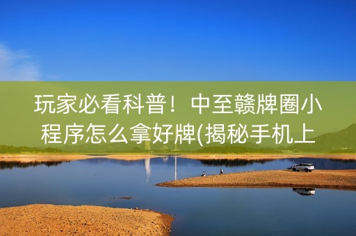 玩家必看科普！中至赣牌圈小程序怎么拿好牌(揭秘手机上专用神器)