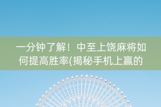一分钟了解！中至上饶麻将如何提高胜率(揭秘手机上赢的诀窍)