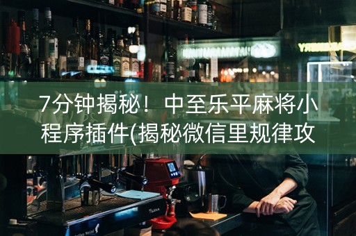 7分钟揭秘！中至乐平麻将小程序插件(揭秘微信里规律攻略)