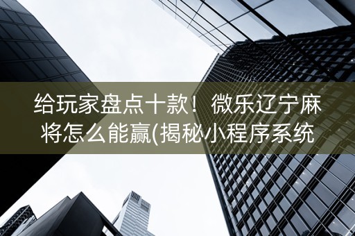 给玩家盘点十款！微乐辽宁麻将怎么能赢(揭秘小程序系统发好牌)