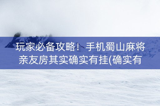 玩家必备攻略！手机蜀山麻将亲友房其实确实有挂(确实有挂)