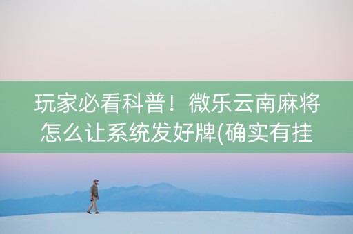 玩家必看科普！微乐云南麻将怎么让系统发好牌(确实有挂)
