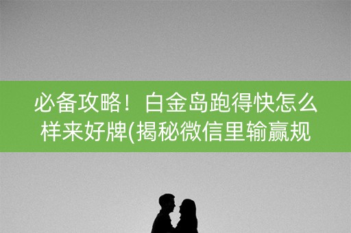 必备攻略！白金岛跑得快怎么样来好牌(揭秘微信里输赢规律)