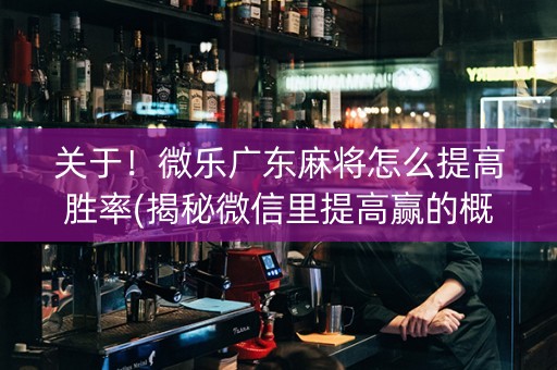 关于！微乐广东麻将怎么提高胜率(揭秘微信里提高赢的概率)