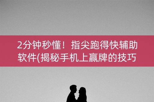 2分钟秒懂！指尖跑得快辅助软件(揭秘手机上赢牌的技巧)