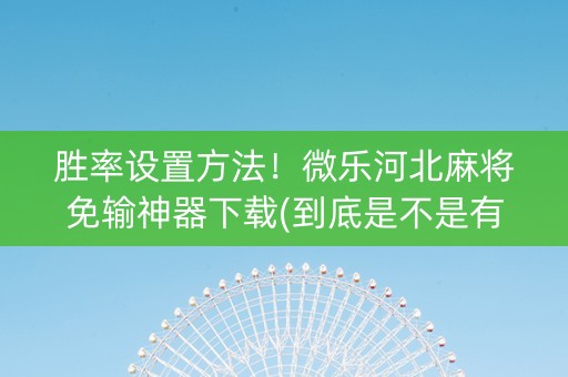 胜率设置方法！微乐河北麻将免输神器下载(到底是不是有挂)