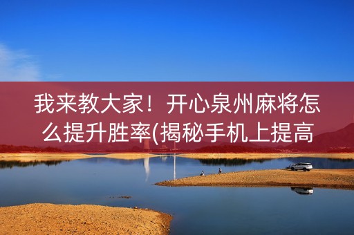 我来教大家！开心泉州麻将怎么提升胜率(揭秘手机上提高胜率)