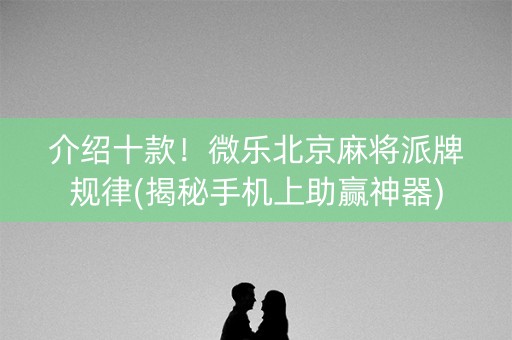 介绍十款！微乐北京麻将派牌规律(揭秘手机上助赢神器)