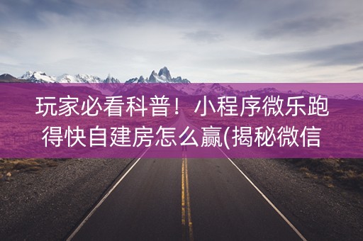 玩家必看科普！小程序微乐跑得快自建房怎么赢(揭秘微信里插件免费)