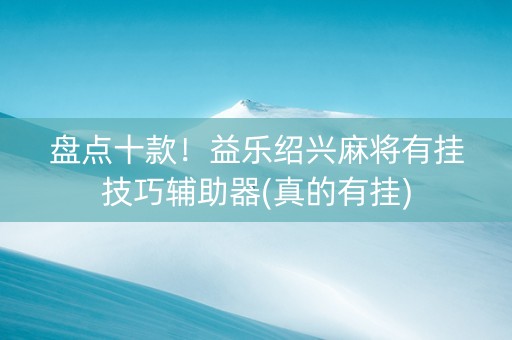 盘点十款！益乐绍兴麻将有挂技巧辅助器(真的有挂)