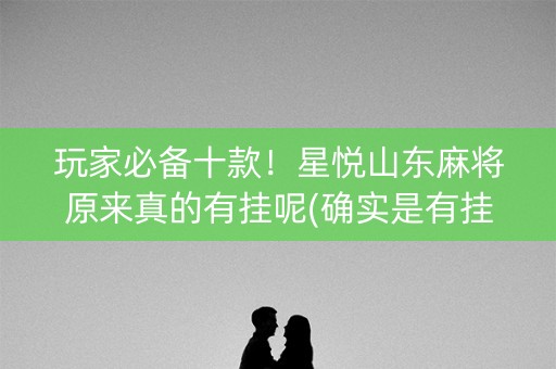 玩家必备十款！星悦山东麻将原来真的有挂呢(确实是有挂的)