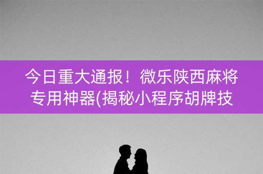 今日重大通报！微乐陕西麻将专用神器(揭秘小程序胡牌技巧)