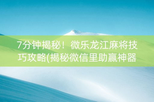 7分钟揭秘！微乐龙江麻将技巧攻略(揭秘微信里助赢神器购买)