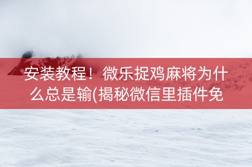 安装教程！微乐捉鸡麻将为什么总是输(揭秘微信里插件免费)