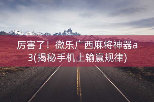 厉害了！微乐广西麻将神器a3(揭秘手机上输赢规律)