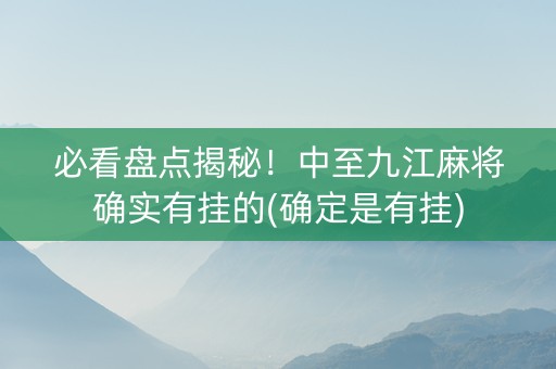 必看盘点揭秘！中至九江麻将确实有挂的(确定是有挂)