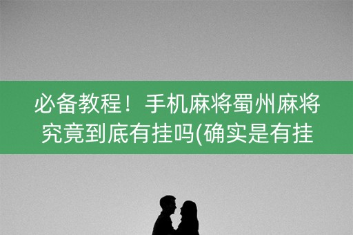 必备教程！手机麻将蜀州麻将究竟到底有挂吗(确实是有挂)