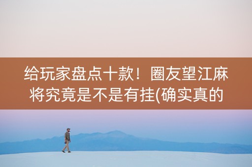 给玩家盘点十款！圈友望江麻将究竟是不是有挂(确实真的有挂)