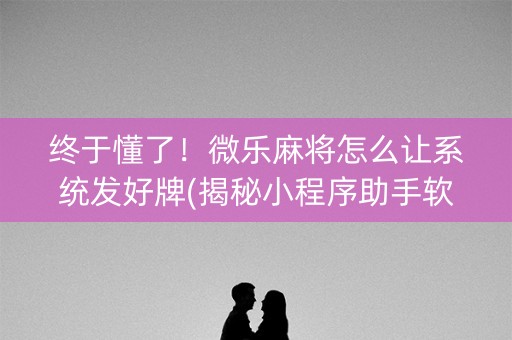 终于懂了！微乐麻将怎么让系统发好牌(揭秘小程序助手软件)
