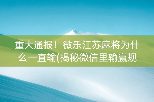 重大通报！微乐江苏麻将为什么一直输(揭秘微信里输赢规律)