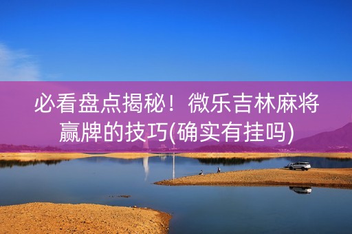 必看盘点揭秘！微乐吉林麻将赢牌的技巧(确实有挂吗)