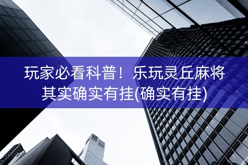 玩家必看科普！乐玩灵丘麻将其实确实有挂(确实有挂)