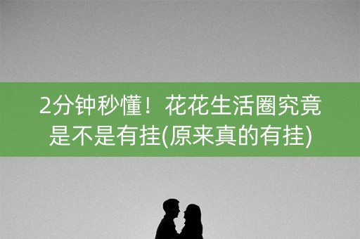 2分钟秒懂！花花生活圈究竟是不是有挂(原来真的有挂)