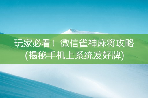 玩家必看！微信雀神麻将攻略(揭秘手机上系统发好牌)