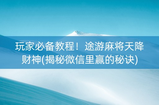 玩家必备教程！途游麻将天降财神(揭秘微信里赢的秘诀)