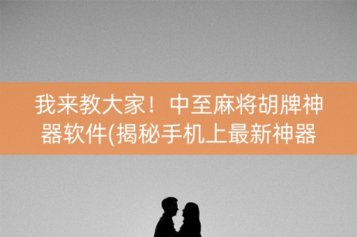 我来教大家！中至麻将胡牌神器软件(揭秘手机上最新神器下载)