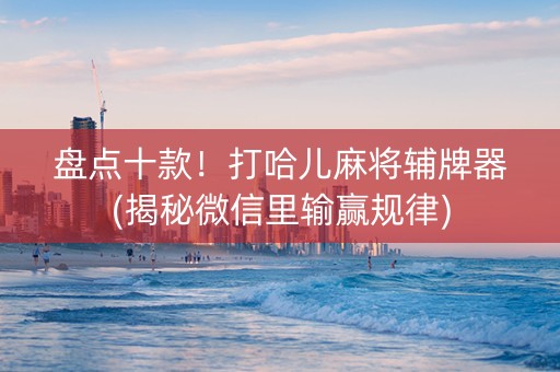盘点十款！打哈儿麻将辅牌器(揭秘微信里输赢规律)