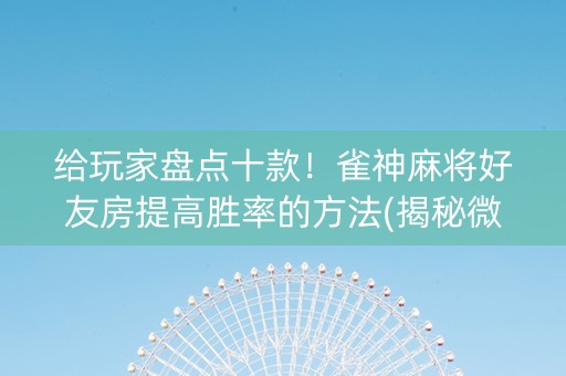 给玩家盘点十款！雀神麻将好友房提高胜率的方法(揭秘微信里最新神器下载)