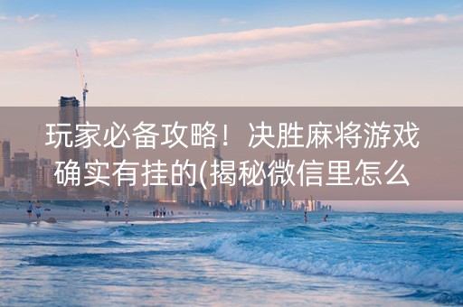 玩家必备攻略！决胜麻将游戏确实有挂的(揭秘微信里怎么容易赢)