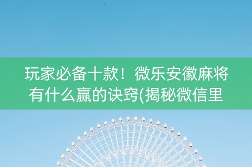 玩家必备十款！微乐安徽麻将有什么赢的诀窍(揭秘微信里赢的诀窍)