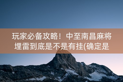 玩家必备攻略！中至南昌麻将埋雷到底是不是有挂(确定是有挂)