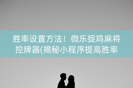 胜率设置方法！微乐捉鸡麻将控牌器(揭秘小程序提高胜率)