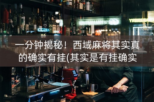 一分钟揭秘！西域麻将其实真的确实有挂(其实是有挂确实有挂)