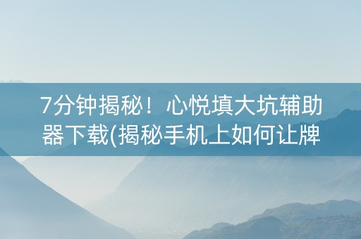 7分钟揭秘！心悦填大坑辅助器下载(揭秘手机上如何让牌变好)