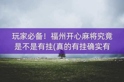 玩家必备！福州开心麻将究竟是不是有挂(真的有挂确实有挂)